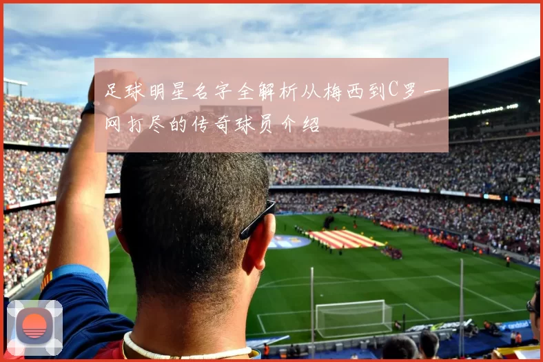 足球明星名字全解析从梅西到C罗一网打尽的传奇球员介绍