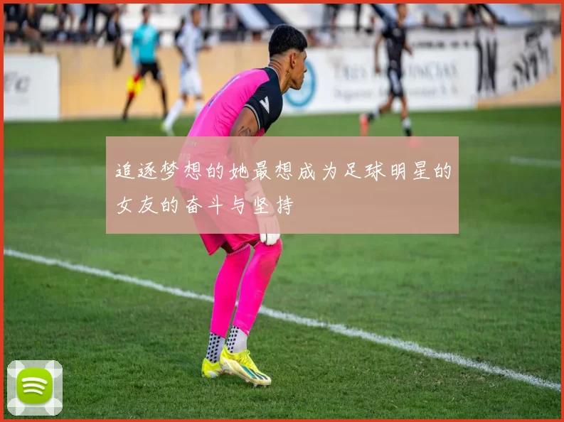 追逐梦想的她最想成为足球明星的女友的奋斗与坚持