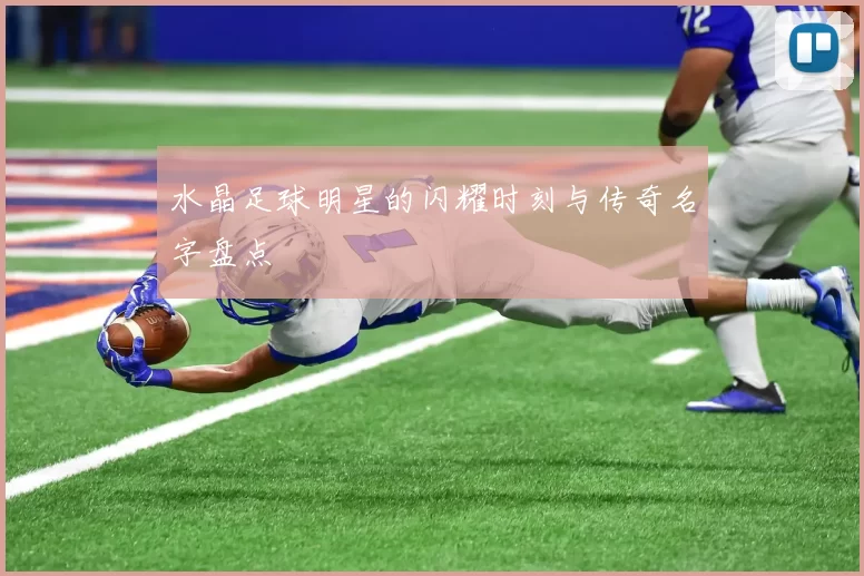 水晶足球明星的闪耀时刻与传奇名字盘点