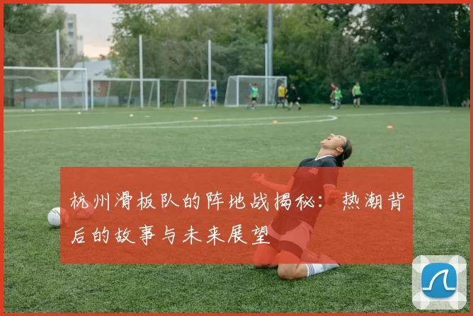 杭州滑板队的阵地战揭秘：热潮背后的故事与未来展望
