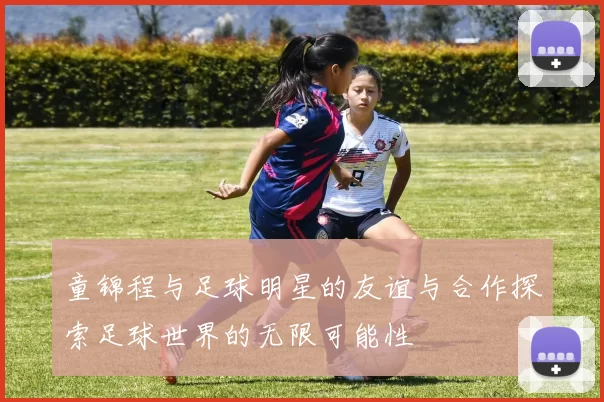 童锦程与足球明星的友谊与合作探索足球世界的无限可能性