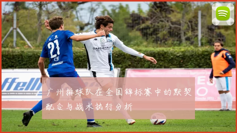 广州排球队在全国锦标赛中的默契配合与战术执行分析