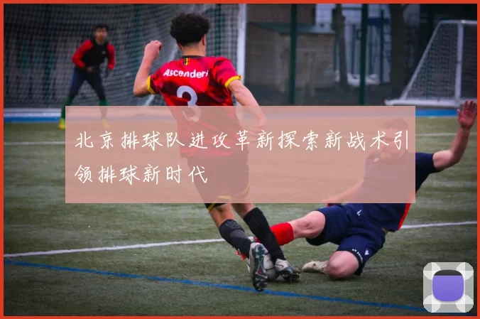 北京排球队进攻革新探索新战术引领排球新时代