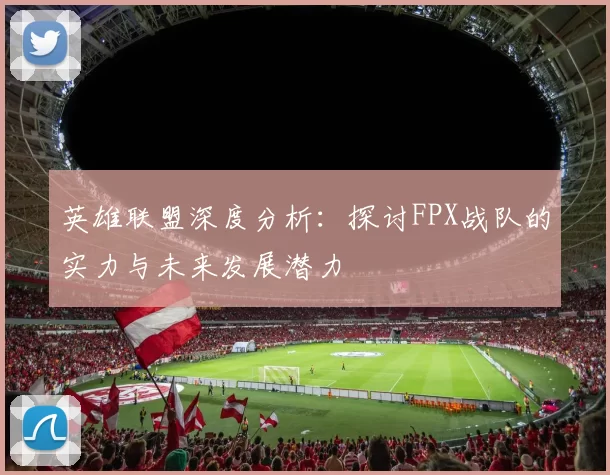 英雄联盟深度分析：探讨FPX战队的实力与未来发展潜力