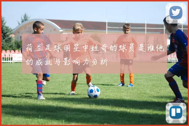 荷兰足球明星中姓奇的球员是谁他的成就与影响力分析