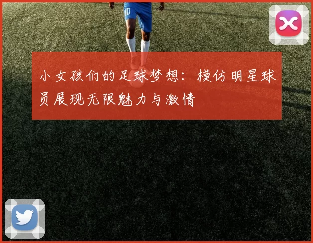 小女孩们的足球梦想：模仿明星球员展现无限魅力与激情