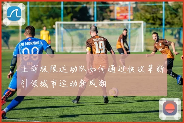 上海极限运动队如何通过快攻革新引领城市运动新风潮