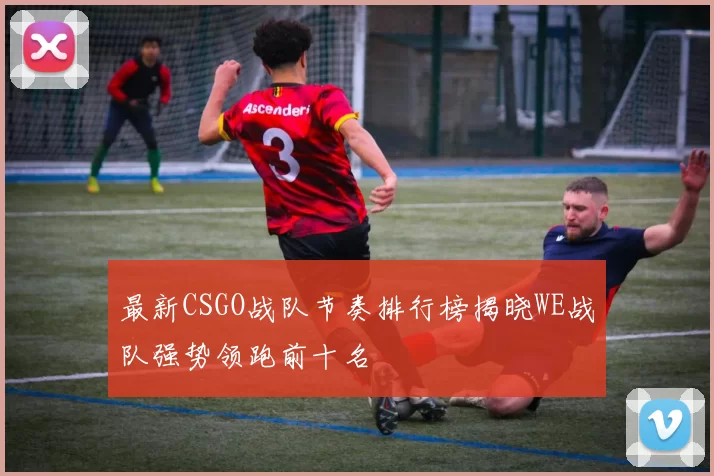 最新CSGO战队节奏排行榜揭晓WE战队强势领跑前十名