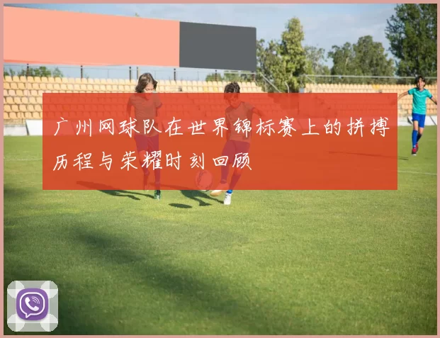 广州网球队在世界锦标赛上的拼搏历程与荣耀时刻回顾