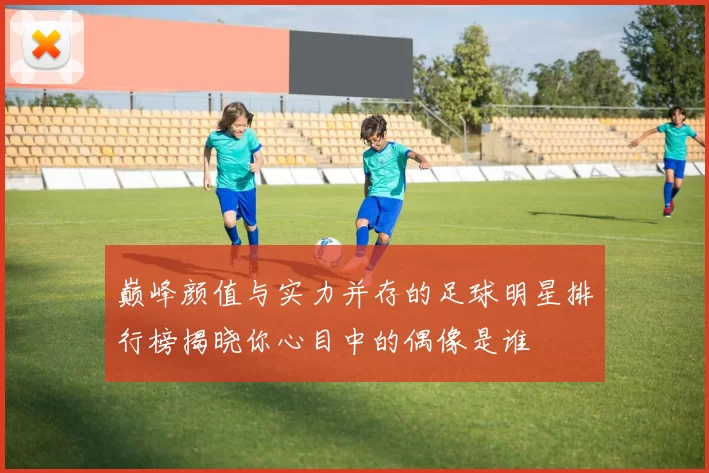 巅峰颜值与实力并存的足球明星排行榜揭晓你心目中的偶像是谁