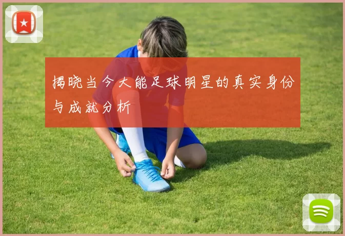 揭晓当今大能足球明星的真实身份与成就分析