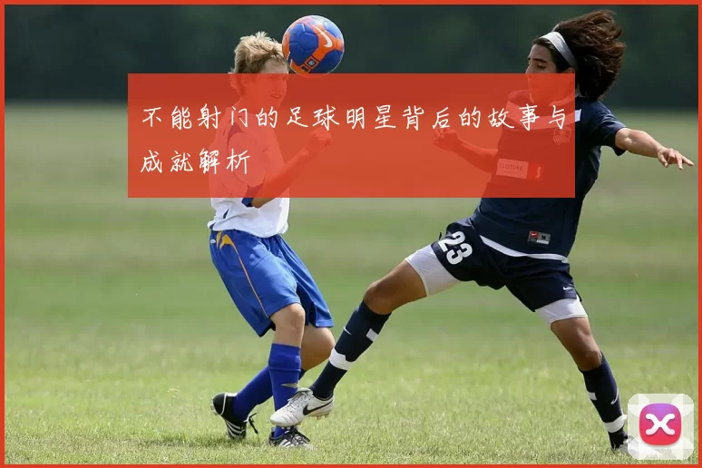 不能射门的足球明星背后的故事与成就解析
