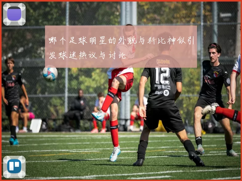 哪个足球明星的外貌与科比神似引发球迷热议与讨论