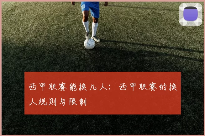 西甲联赛能换几人：西甲联赛的换人规则与限制