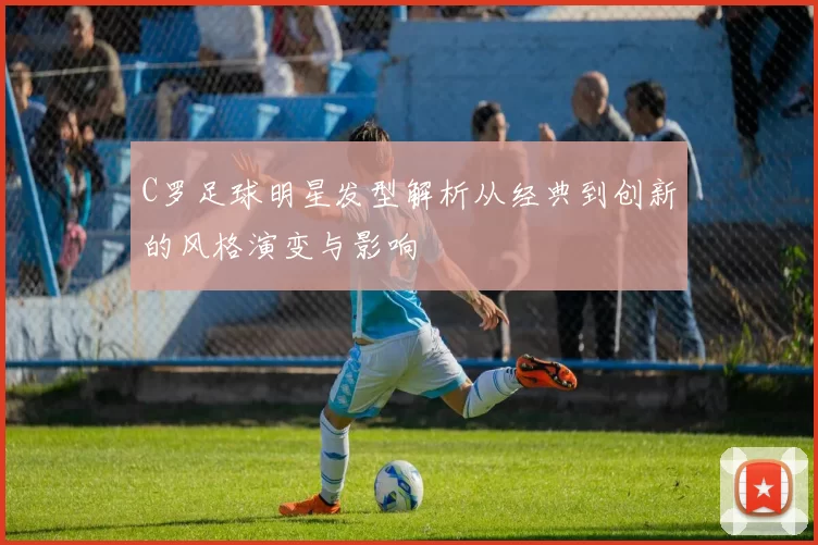C罗足球明星发型解析从经典到创新的风格演变与影响