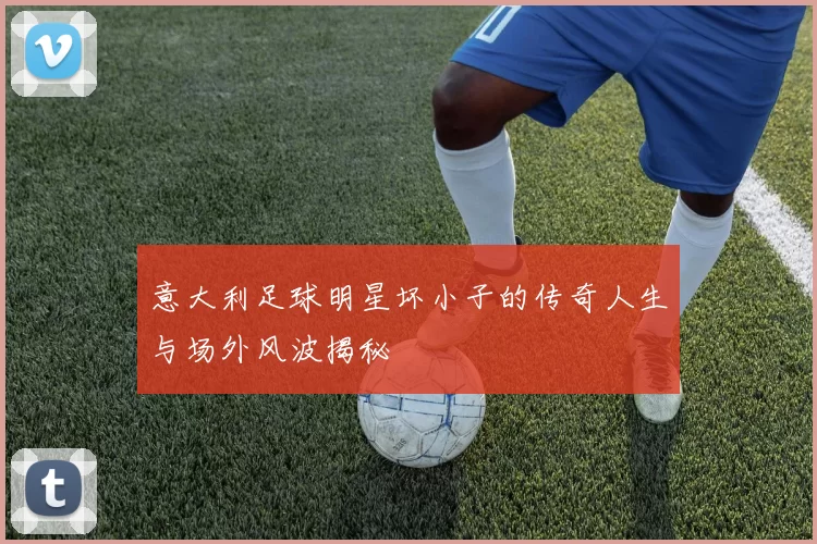 意大利足球明星坏小子的传奇人生与场外风波揭秘