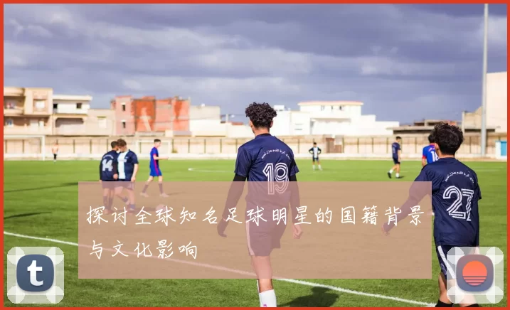 探讨全球知名足球明星的国籍背景与文化影响