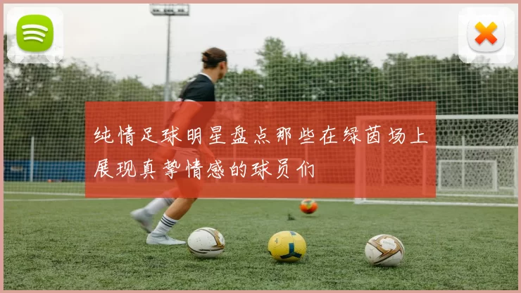 纯情足球明星盘点那些在绿茵场上展现真挚情感的球员们