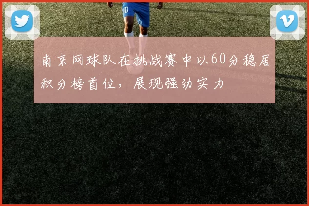 南京网球队在挑战赛中以60分稳居积分榜首位，展现强劲实力