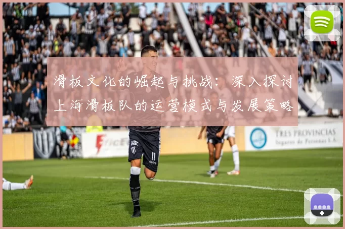 滑板文化的崛起与挑战：深入探讨上海滑板队的运营模式与发展策略