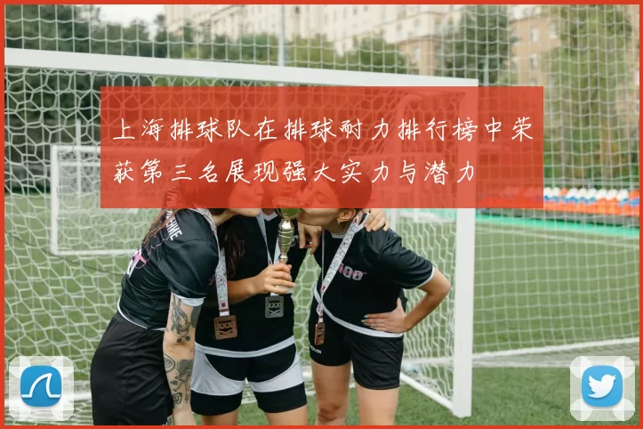 上海排球队在排球耐力排行榜中荣获第三名展现强大实力与潜力