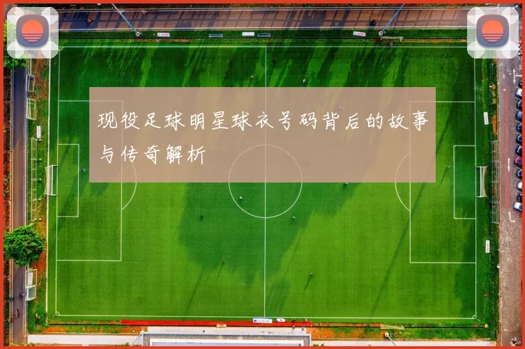 现役足球明星球衣号码背后的故事与传奇解析