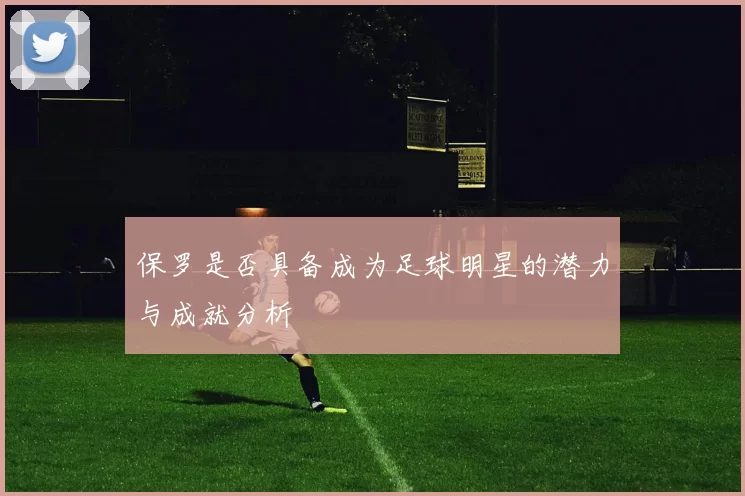 保罗是否具备成为足球明星的潜力与成就分析