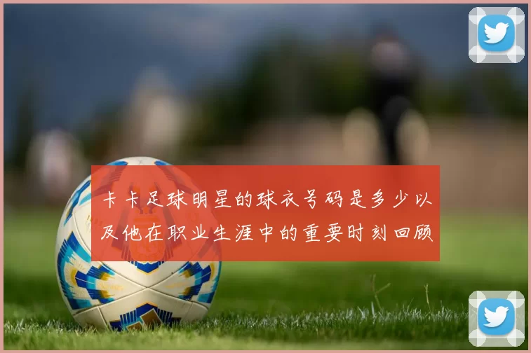 卡卡足球明星的球衣号码是多少以及他在职业生涯中的重要时刻回顾