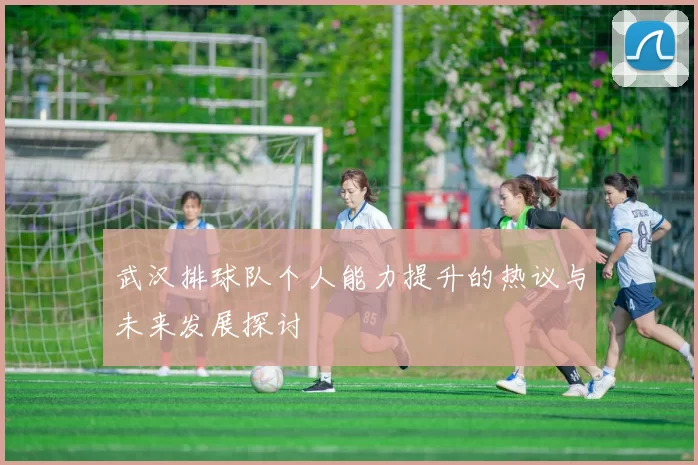 武汉排球队个人能力提升的热议与未来发展探讨