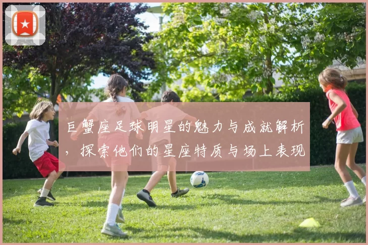 巨蟹座足球明星的魅力与成就解析，探索他们的星座特质与场上表现