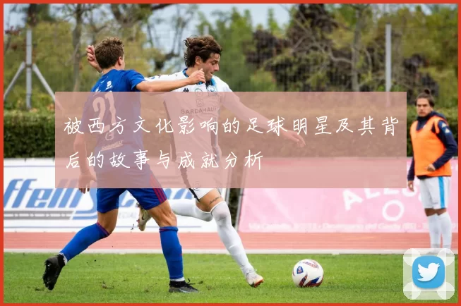 被西方文化影响的足球明星及其背后的故事与成就分析