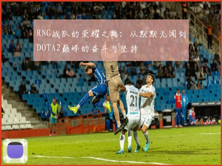 RNG战队的荣耀之路：从默默无闻到DOTA2巅峰的奋斗与坚持
