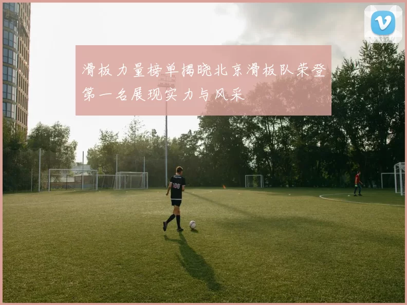 滑板力量榜单揭晓北京滑板队荣登第一名展现实力与风采