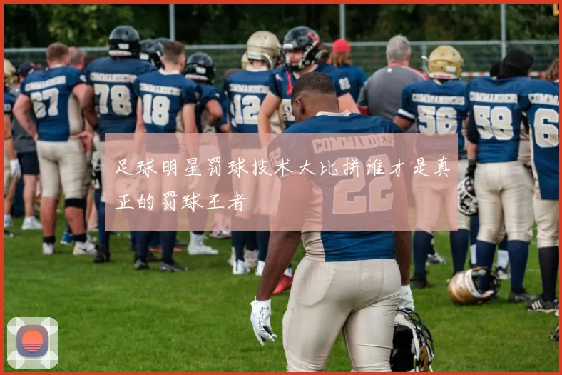 足球明星罚球技术大比拼谁才是真正的罚球王者