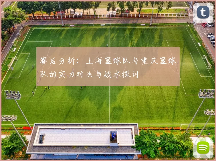 赛后分析：上海篮球队与重庆篮球队的实力对决与战术探讨