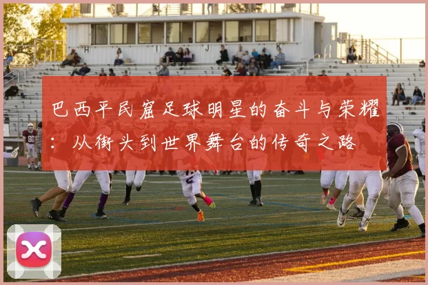 巴西平民窟足球明星的奋斗与荣耀：从街头到世界舞台的传奇之路