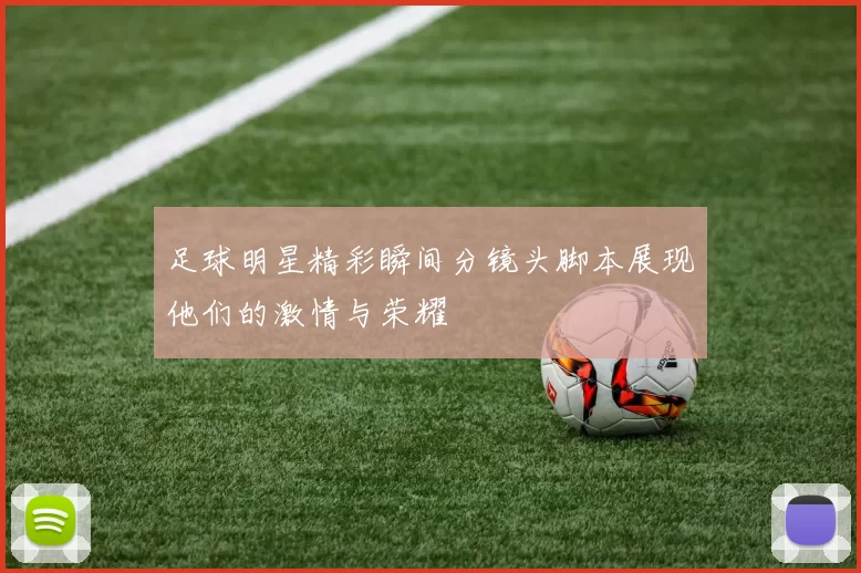 足球明星精彩瞬间分镜头脚本展现他们的激情与荣耀