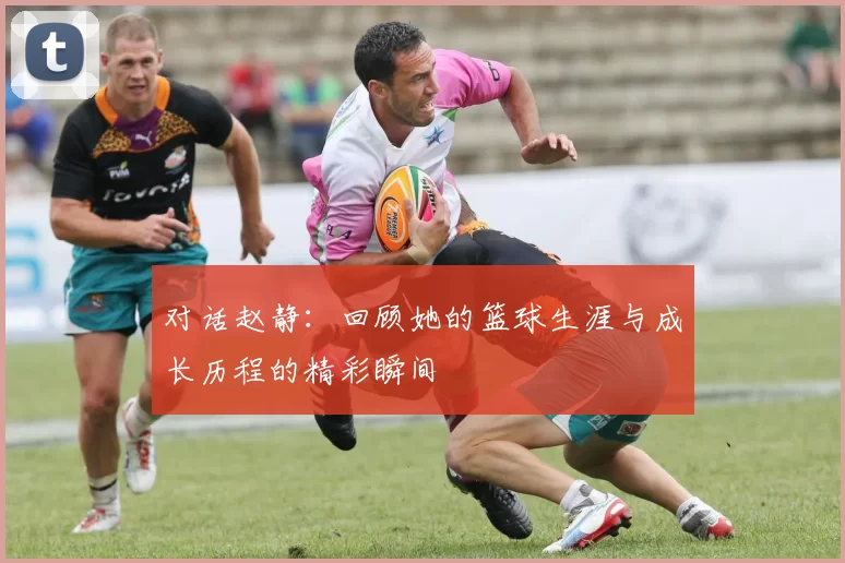 对话赵静：回顾她的篮球生涯与成长历程的精彩瞬间