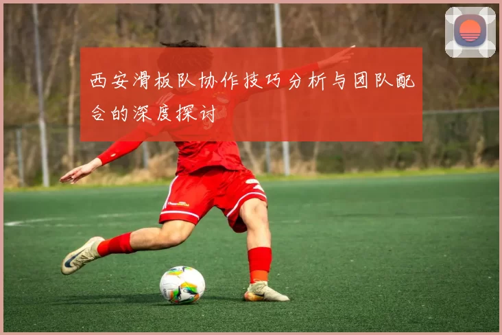 西安滑板队协作技巧分析与团队配合的深度探讨