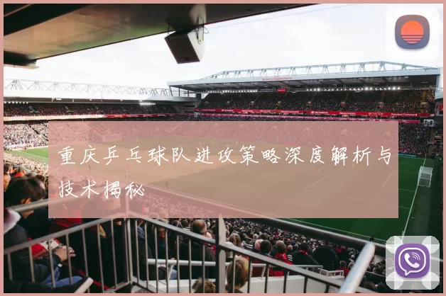 重庆乒乓球队进攻策略深度解析与技术揭秘