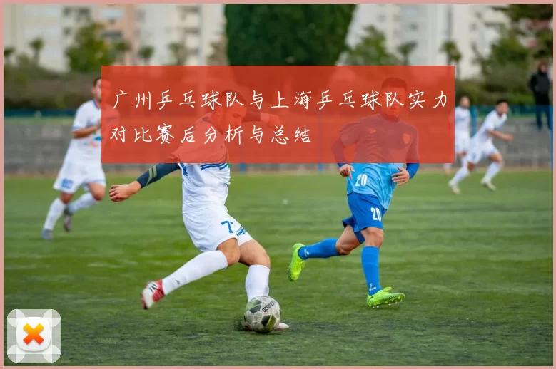 广州乒乓球队与上海乒乓球队实力对比赛后分析与总结