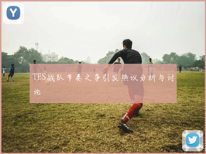 TES战队节奏之争引发热议分析与讨论