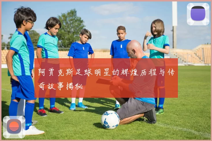 阿贾克斯足球明星的辉煌历程与传奇故事揭秘