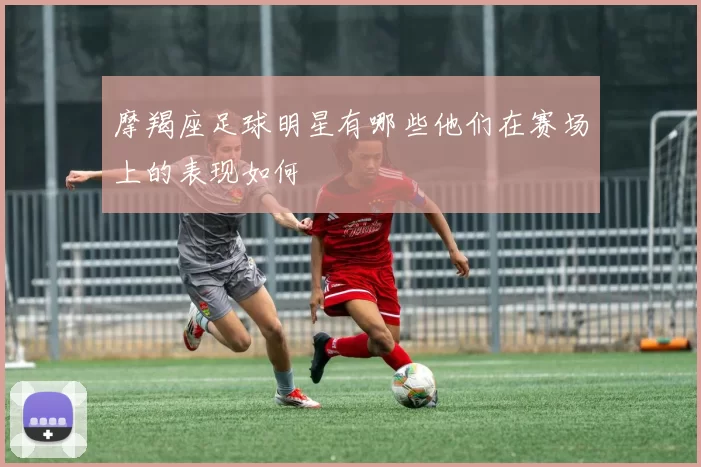 摩羯座足球明星有哪些他们在赛场上的表现如何