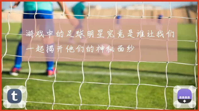 游戏中的足球明星究竟是谁让我们一起揭开他们的神秘面纱