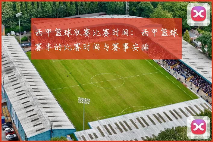 西甲篮球联赛比赛时间：西甲篮球赛季的比赛时间与赛事安排