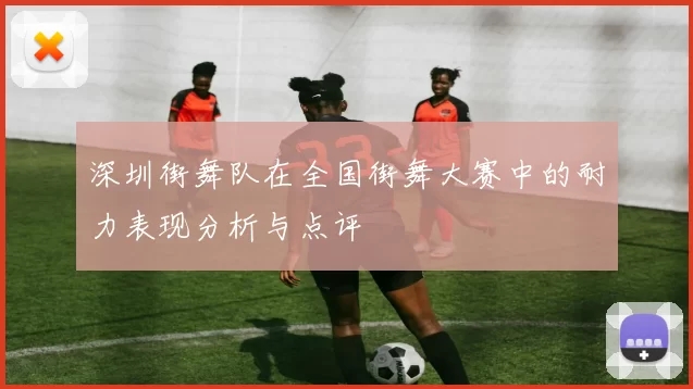 深圳街舞队在全国街舞大赛中的耐力表现分析与点评