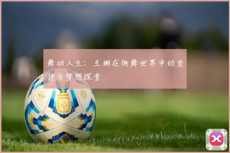 舞动人生：王娜在街舞世界中的坚持与梦想探索