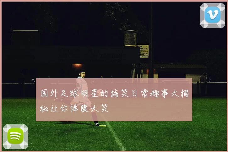 国外足球明星的搞笑日常趣事大揭秘让你捧腹大笑