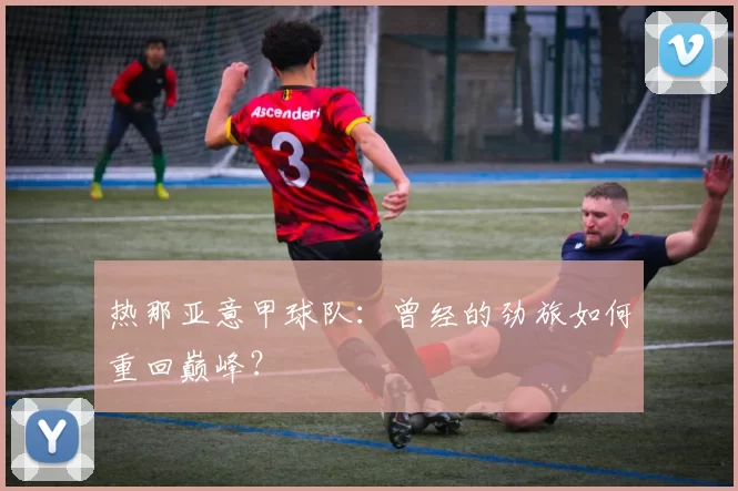 热那亚意甲球队：曾经的劲旅如何重回巅峰？